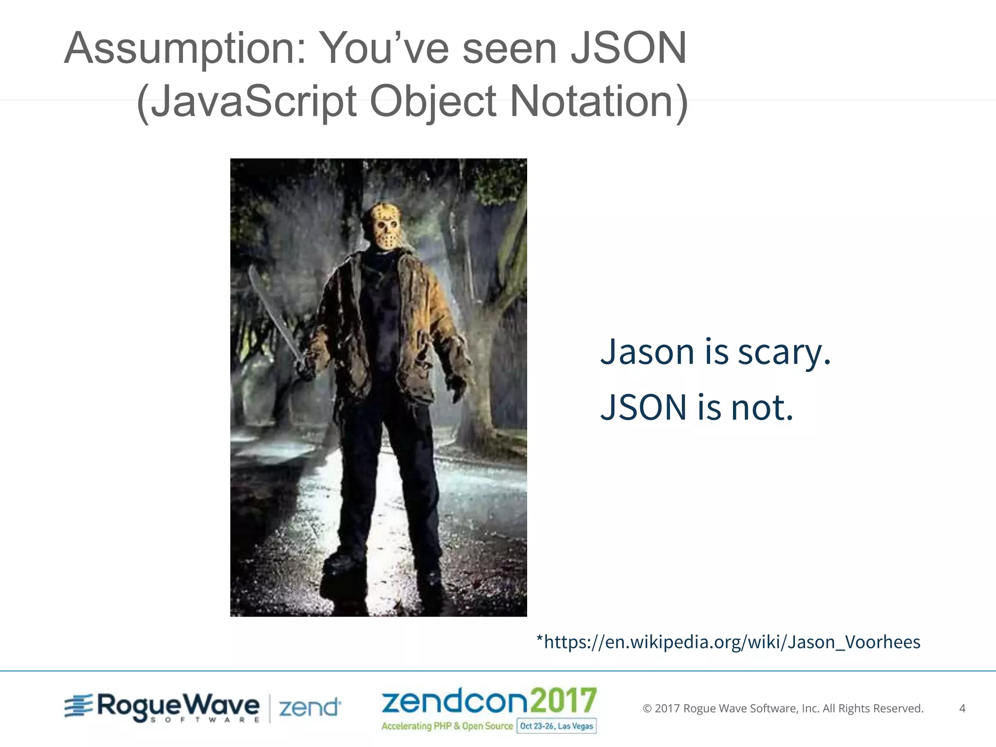 © 2017 Rogue Wave Software, Inc. All Rights Reserved. 4
Assumption: You’ve seen JSON
(JavaScript Object Notation)
Jason is scary.
JSON is not.
*https://en.wikipedia.org/wiki/Jason_Voorhees
 