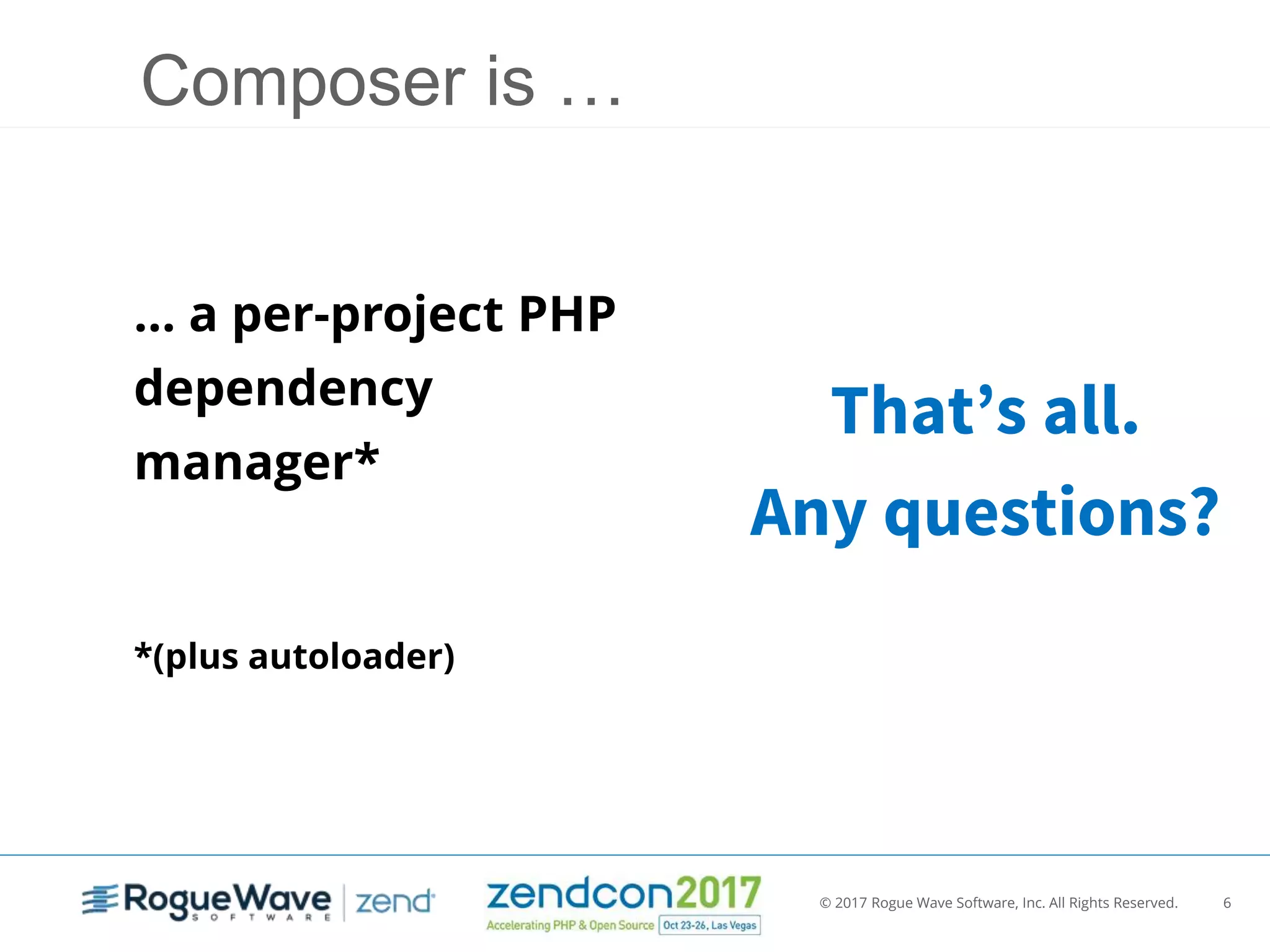 © 2017 Rogue Wave Software, Inc. All Rights Reserved. 6
Composer is …
… a per-project PHP
dependency
manager*
*(plus autoloader)
That’s all.
Any questions?
 