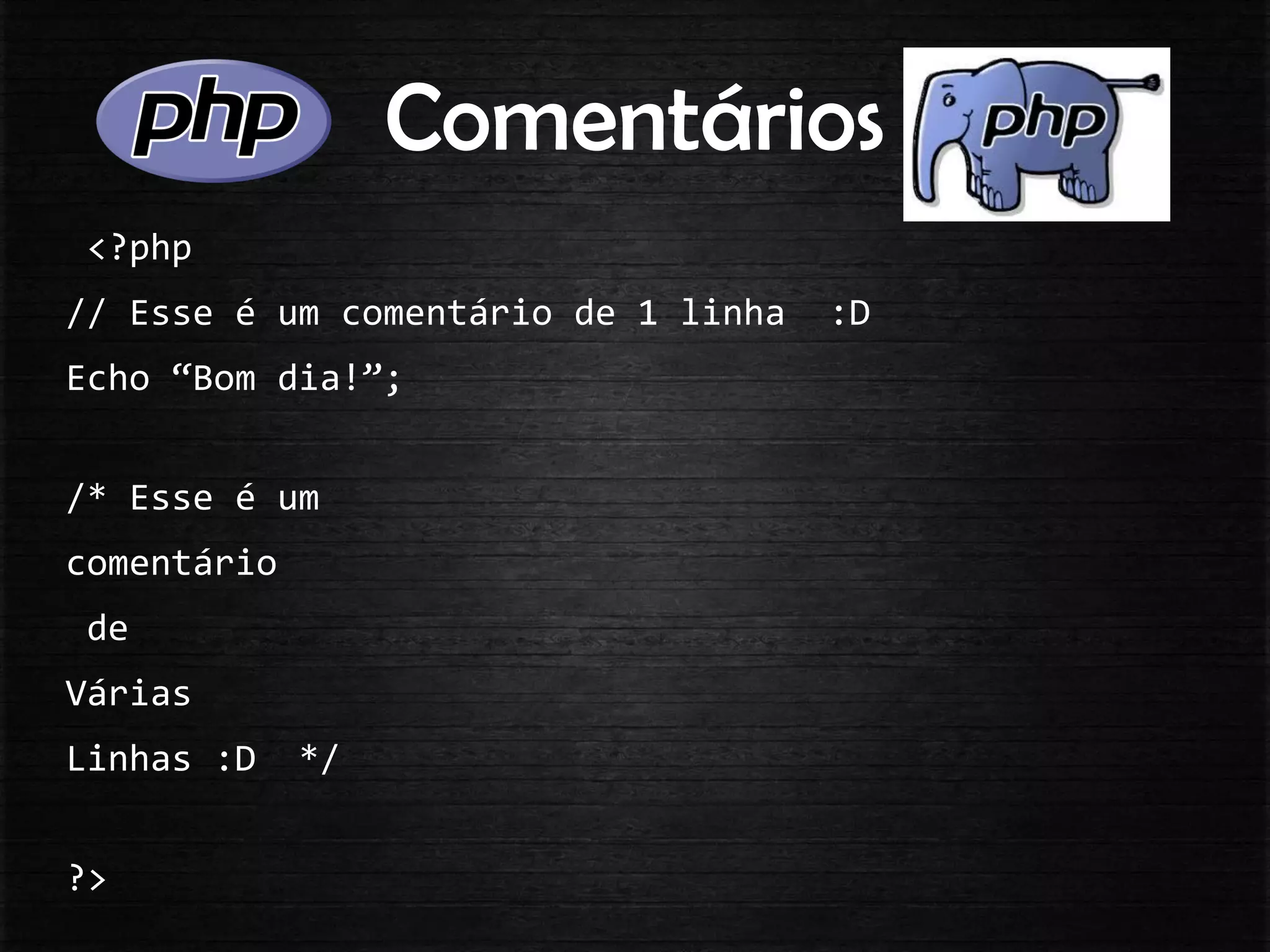 Comentários
<?php
// Esse é um comentário de 1 linha :D
Echo “Bom dia!”;
/* Esse é um
comentário
de
Várias
Linhas :D */
?>
 