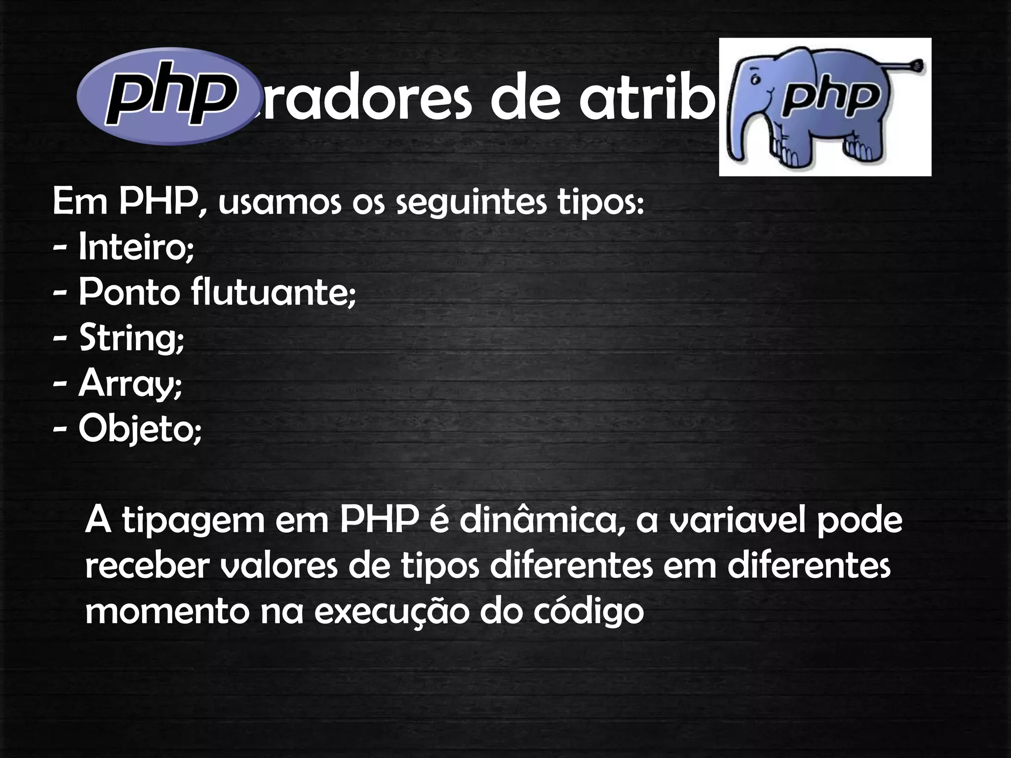 Operadores de atribuição
Em PHP, usamos os seguintes tipos:
- Inteiro;
- Ponto flutuante;
- String;
- Array;
- Objeto;
A tipagem em PHP é dinâmica, a variavel pode
receber valores de tipos diferentes em diferentes
momento na execução do código
 