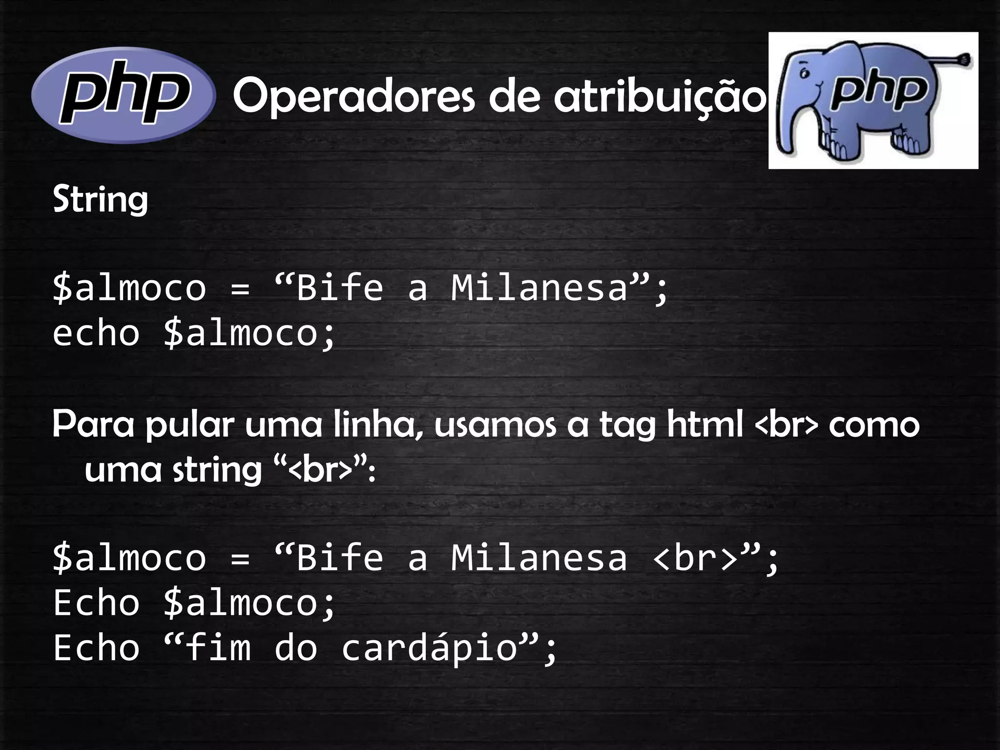 Operadores de atribuição
String
$almoco = “Bife a Milanesa”;
echo $almoco;
Para pular uma linha, usamos a tag html <br> como
uma string “<br>”:
$almoco = “Bife a Milanesa <br>”;
Echo $almoco;
Echo “fim do cardápio”;
 