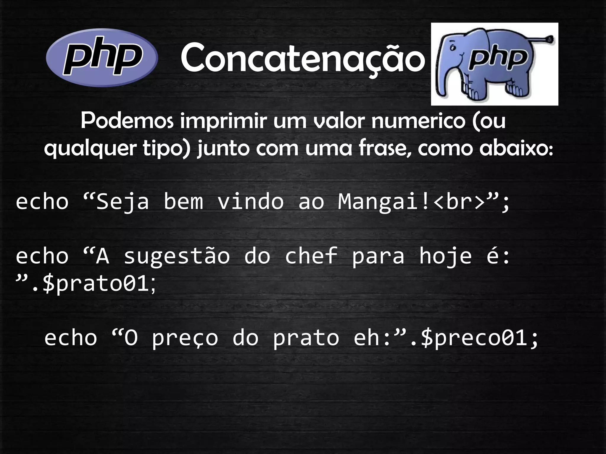 Concatenação
Podemos imprimir um valor numerico (ou
qualquer tipo) junto com uma frase, como abaixo:
echo “Seja bem vindo ao Mangai!<br>”;
echo “A sugestão do chef para hoje é:
”.$prato01;
echo “O preço do prato eh:”.$preco01;
 