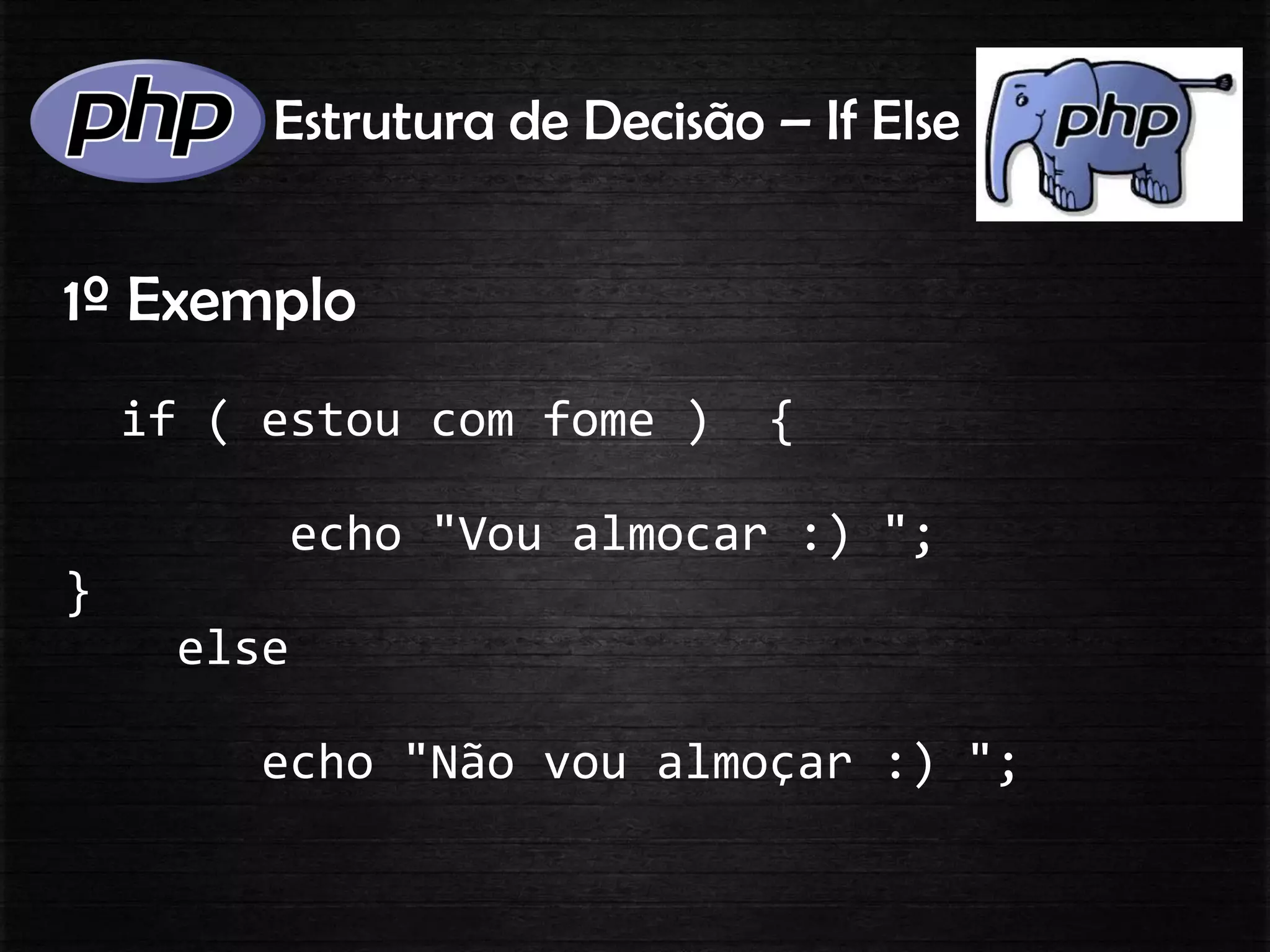 Estrutura de Decisão – If Else
1º Exemplo
if ( estou com fome ) {
echo "Vou almocar :) ";
}
else
echo "Não vou almoçar :) ";
 
