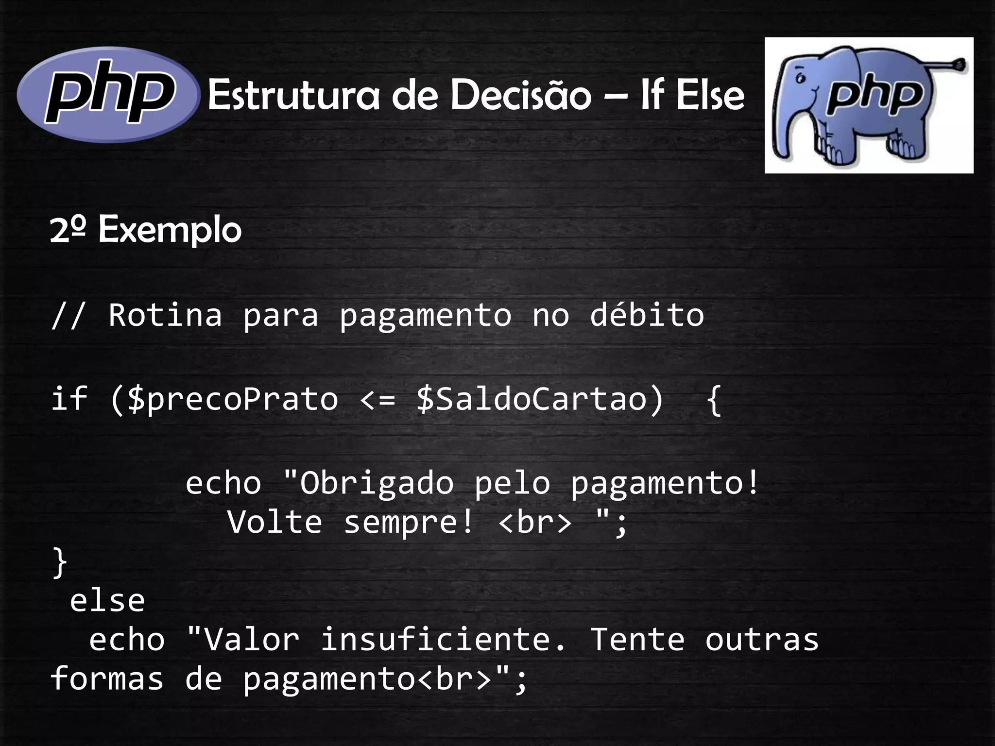Estrutura de Decisão – If Else
2º Exemplo
// Rotina para pagamento no débito
if ($precoPrato <= $SaldoCartao) {
echo "Obrigado pelo pagamento!
Volte sempre! <br> ";
}
else
echo "Valor insuficiente. Tente outras
formas de pagamento<br>";
 