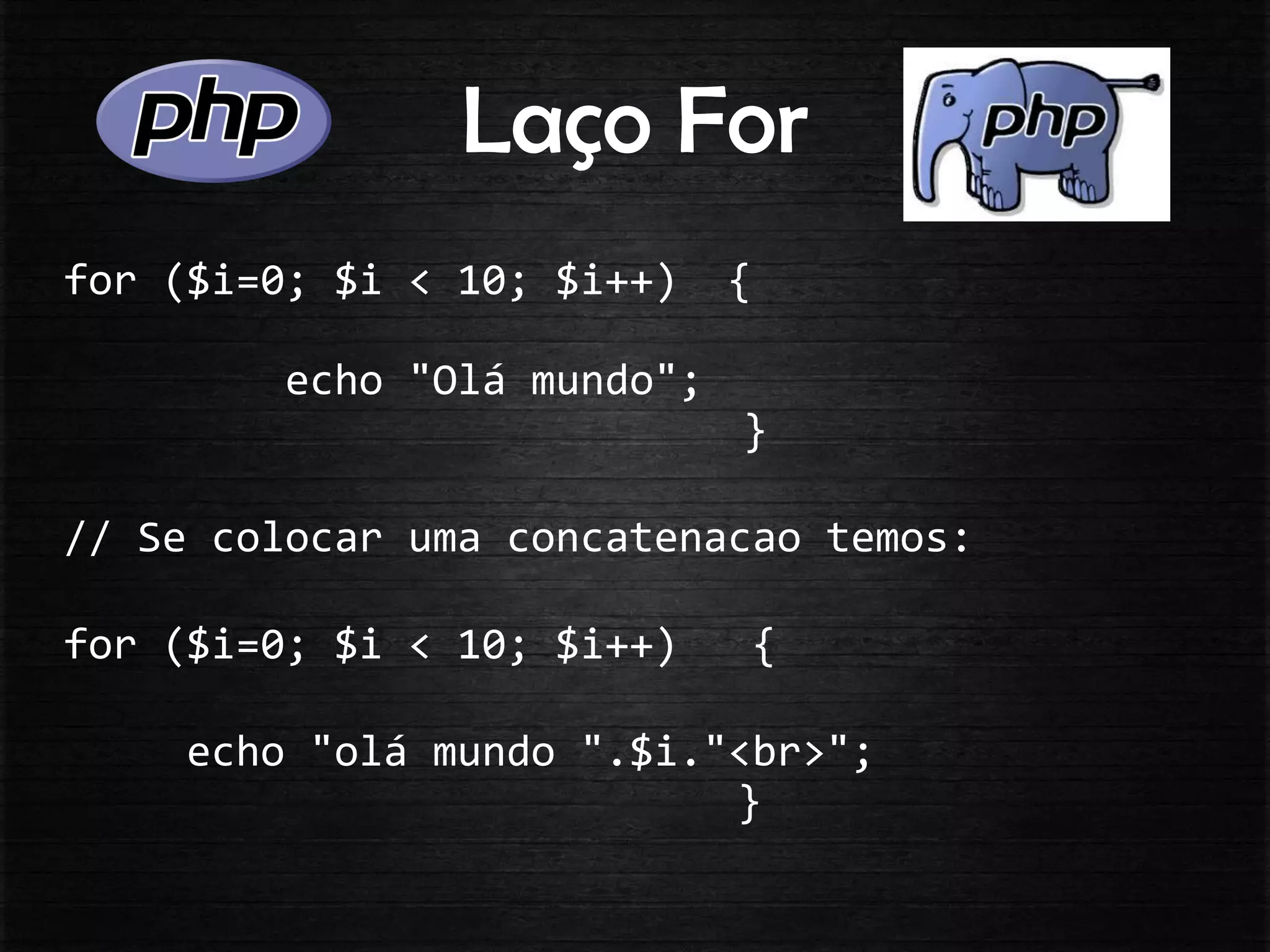 Laço For
for ($i=0; $i < 10; $i++) {
echo "Olá mundo";
}
// Se colocar uma concatenacao temos:
for ($i=0; $i < 10; $i++) {
echo "olá mundo ".$i."<br>";
}
 