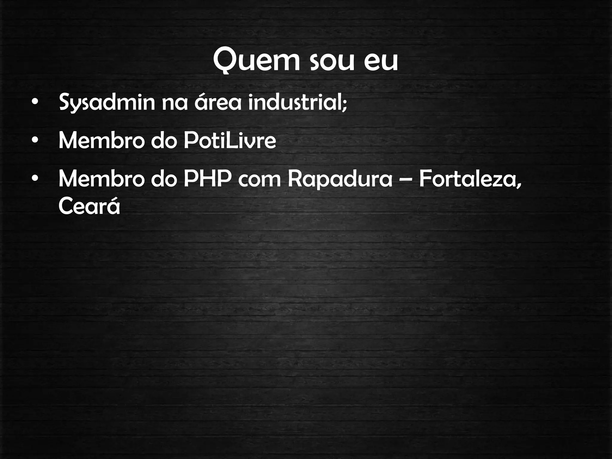 Quem sou eu
• Sysadmin na área industrial;
• Membro do PotiLivre
• Membro do PHP com Rapadura – Fortaleza,
Ceará
 