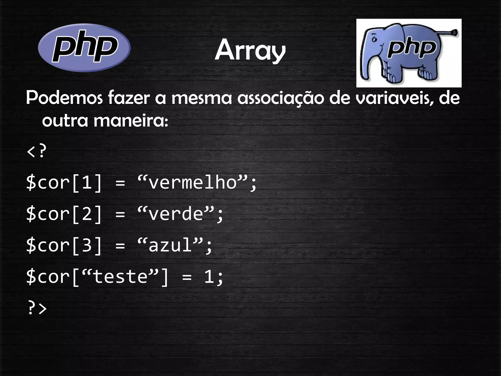Array
Podemos fazer a mesma associação de variaveis, de
outra maneira:
<?
$cor[1] = “vermelho”;
$cor[2] = “verde”;
$cor[3] = “azul”;
$cor[“teste”] = 1;
?>
 