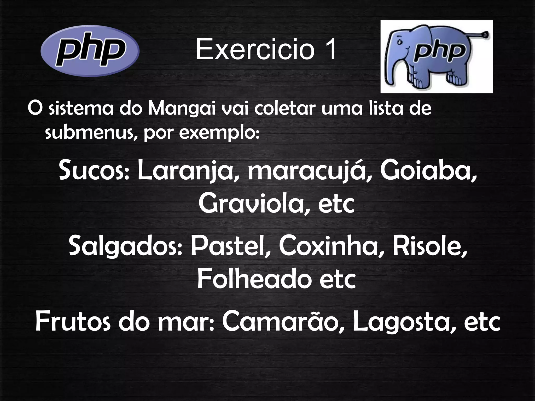 Exercicio 1
O sistema do Mangai vai coletar uma lista de
submenus, por exemplo:
Sucos: Laranja, maracujá, Goiaba,
Graviola, etc
Salgados: Pastel, Coxinha, Risole,
Folheado etc
Frutos do mar: Camarão, Lagosta, etc
 