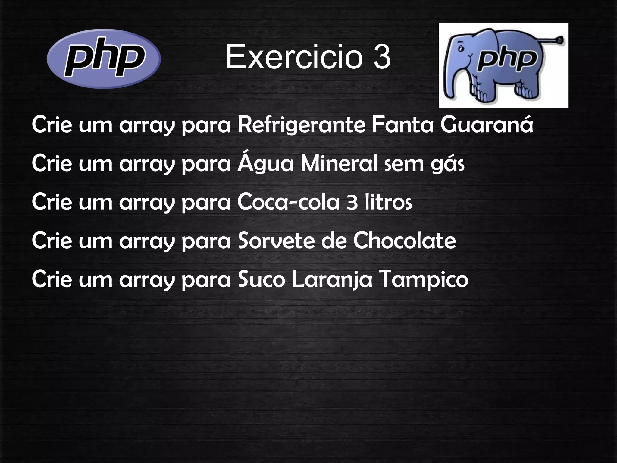 Exercicio 3
Crie um array para Refrigerante Fanta Guaraná
Crie um array para Água Mineral sem gás
Crie um array para Coca-cola 3 litros
Crie um array para Sorvete de Chocolate
Crie um array para Suco Laranja Tampico
 
