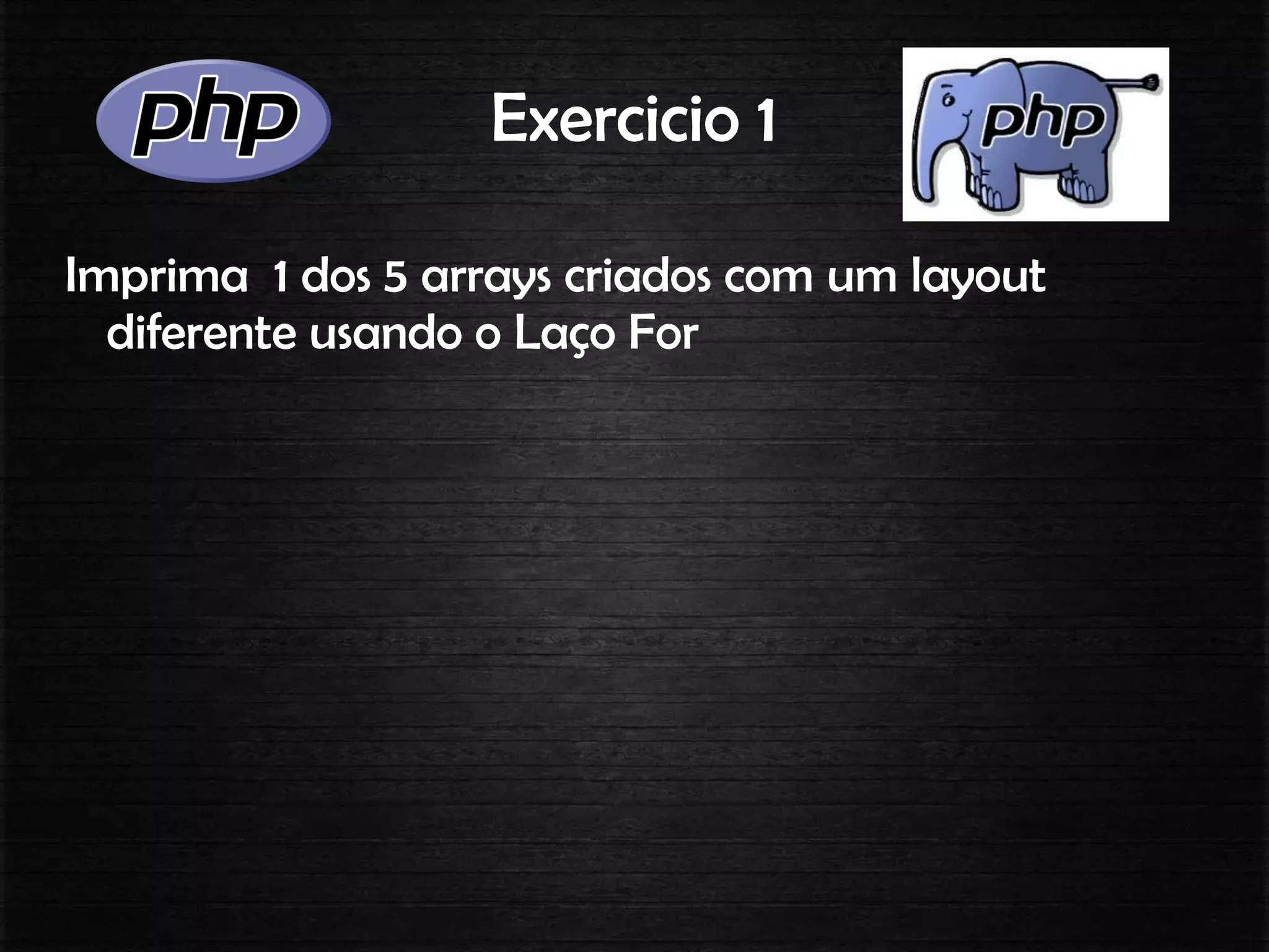Exercicio 1
Imprima 1 dos 5 arrays criados com um layout
diferente usando o Laço For
 