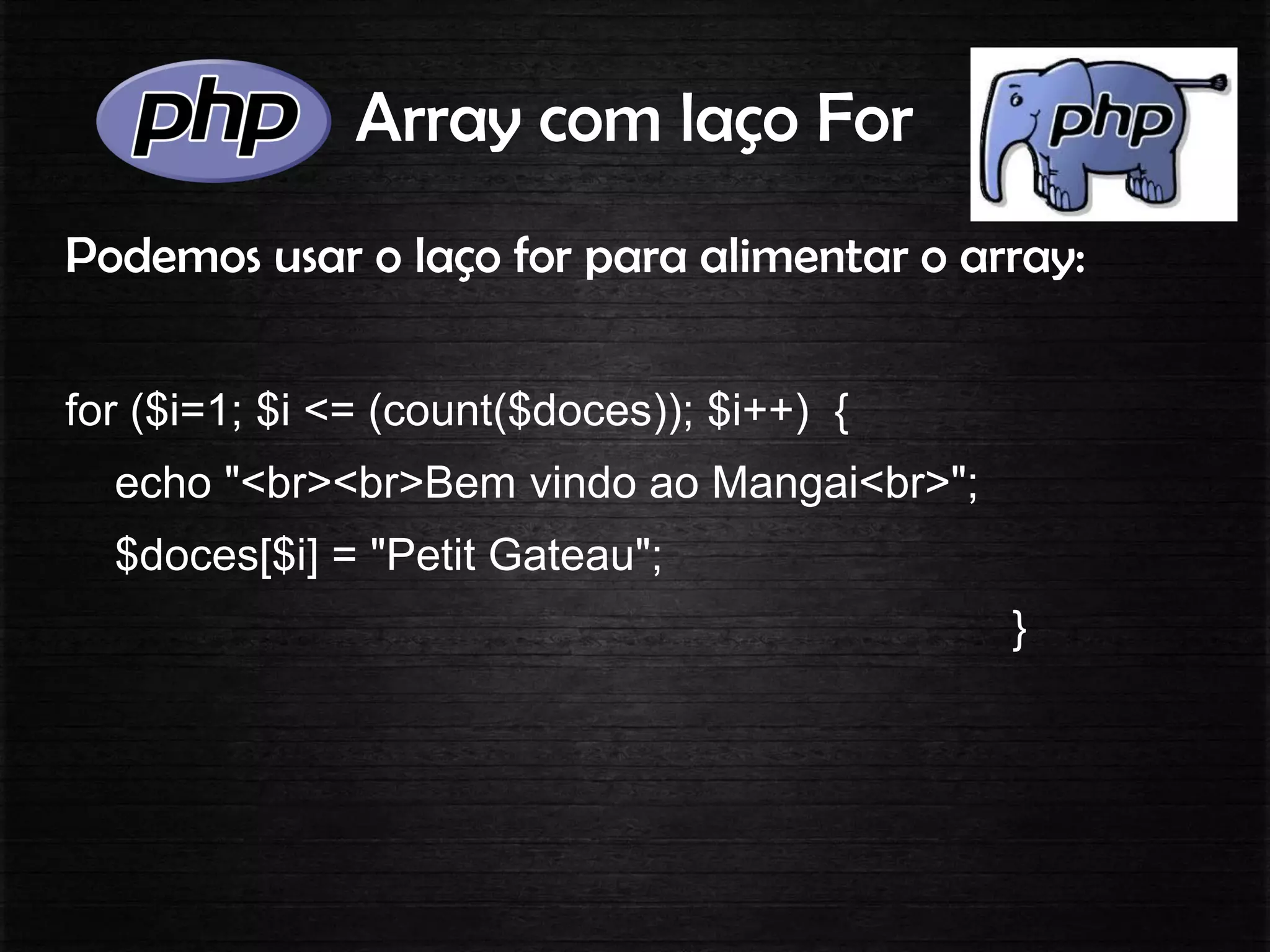 Array com laço For
Podemos usar o laço for para alimentar o array:
for ($i=1; $i <= (count($doces)); $i++) {
echo "<br><br>Bem vindo ao Mangai<br>";
$doces[$i] = "Petit Gateau";
}
 