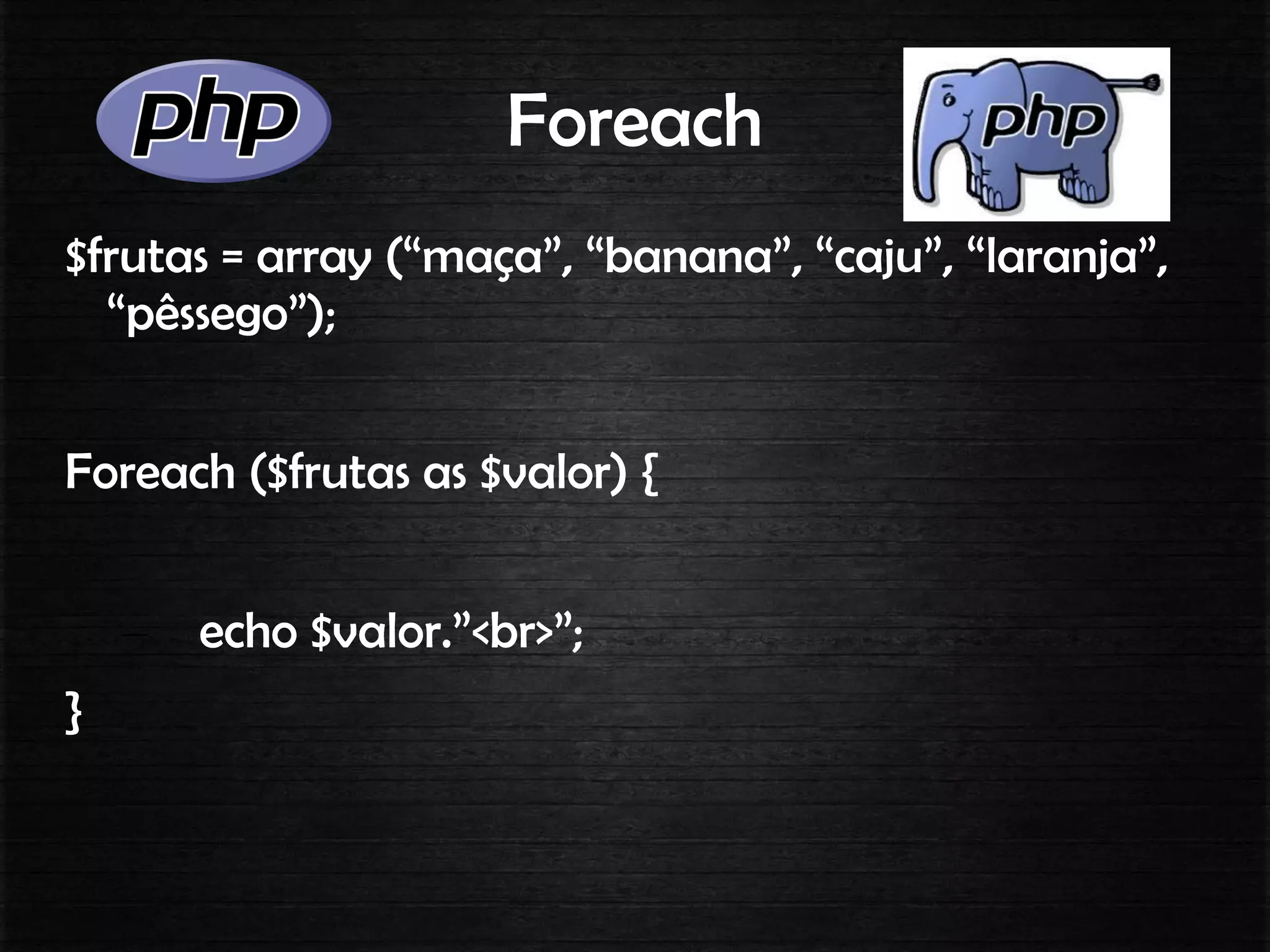 Foreach
$frutas = array (“maça”, “banana”, “caju”, “laranja”,
“pêssego”);
Foreach ($frutas as $valor) {
– echo $valor.”<br>”;
}
 