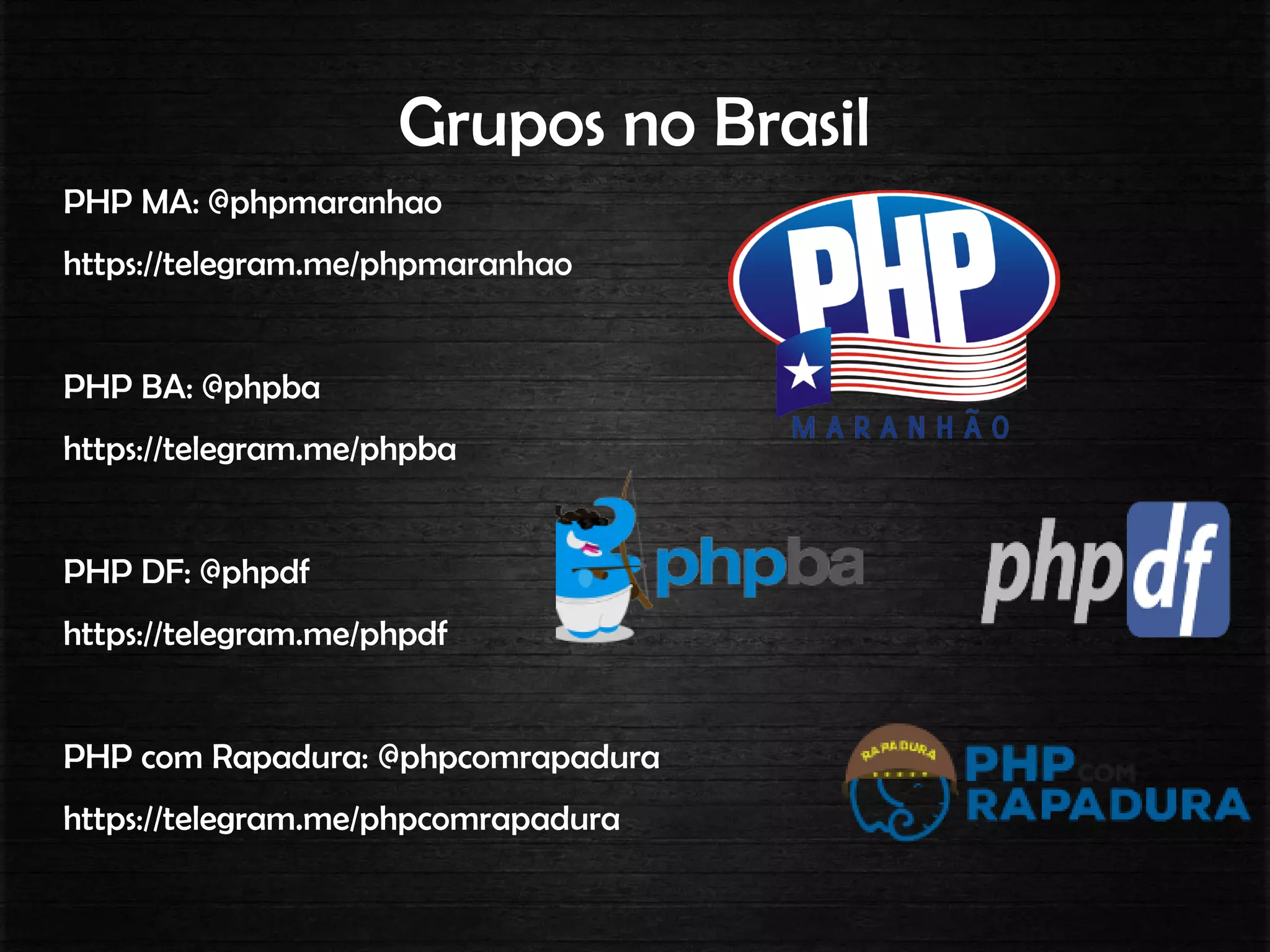 Grupos no Brasil
PHP MA: @phpmaranhao
https://telegram.me/phpmaranhao
PHP BA: @phpba
https://telegram.me/phpba
PHP DF: @phpdf
https://telegram.me/phpdf
PHP com Rapadura: @phpcomrapadura
https://telegram.me/phpcomrapadura
 