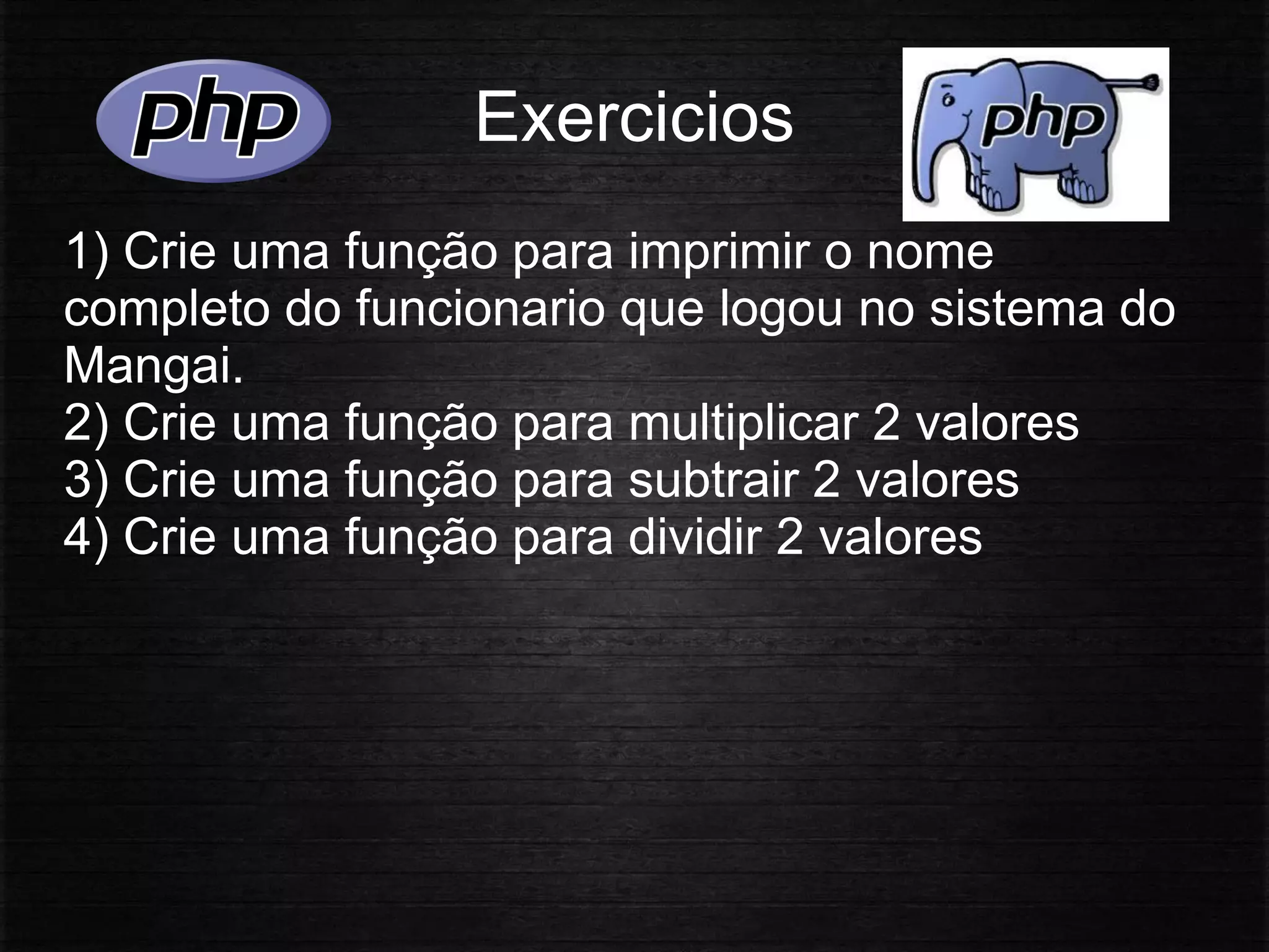 Exercicios
1) Crie uma função para imprimir o nome
completo do funcionario que logou no sistema do
Mangai.
2) Crie uma função para multiplicar 2 valores
3) Crie uma função para subtrair 2 valores
4) Crie uma função para dividir 2 valores
 