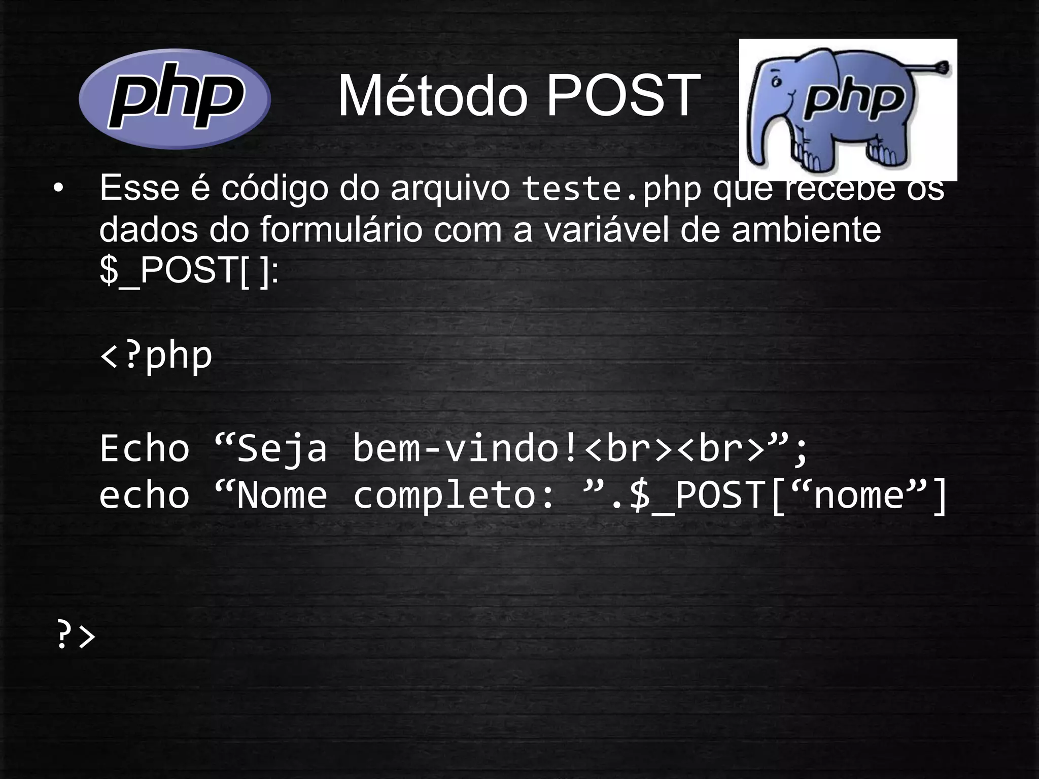 Método POST
• Esse é código do arquivo teste.php que recebe os
dados do formulário com a variável de ambiente
$_POST[ ]:
<?php
Echo “Seja bem-vindo!<br><br>”;
echo “Nome completo: ”.$_POST[“nome”]
?>
 