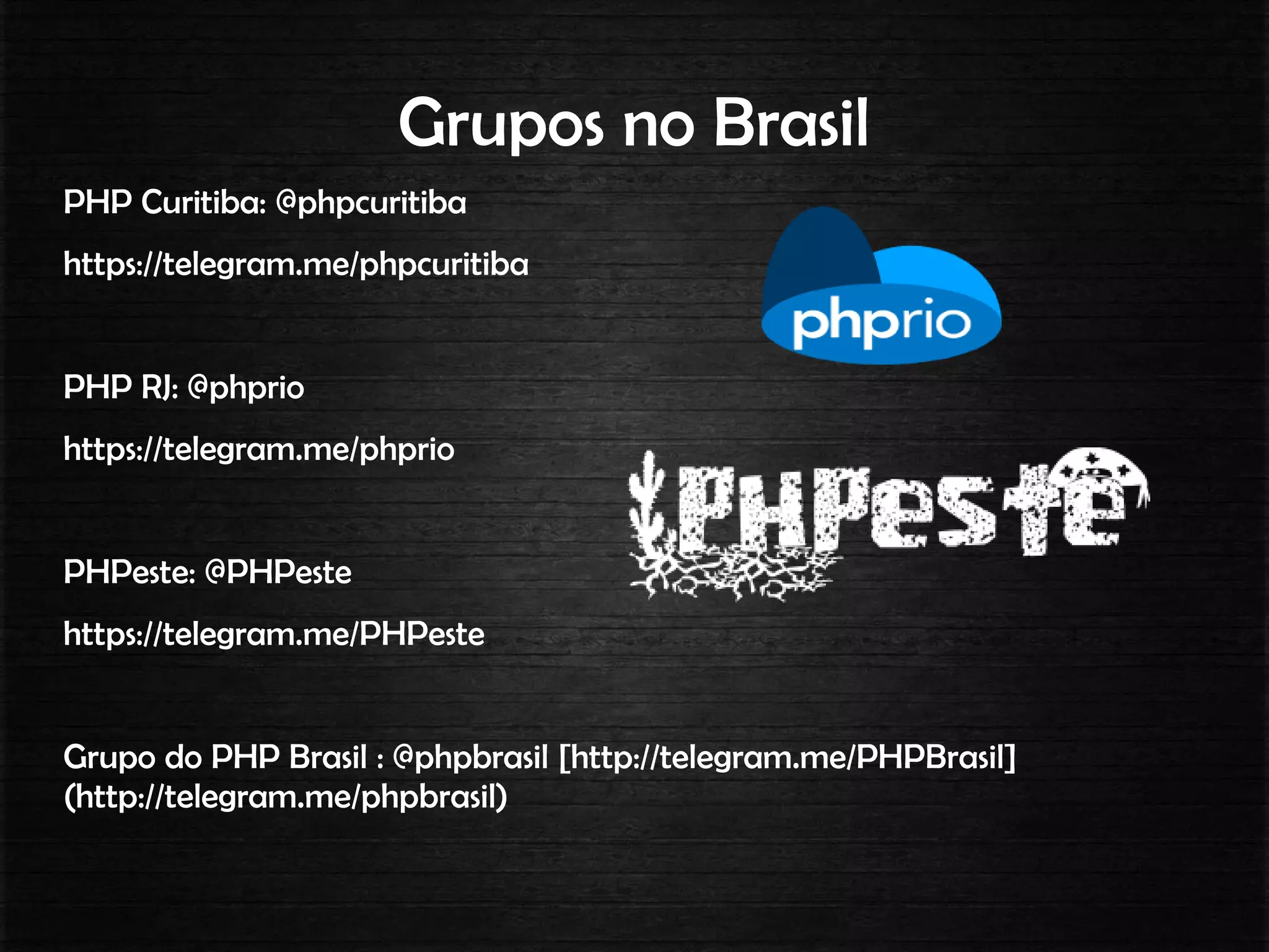 Grupos no Brasil
PHP Curitiba: @phpcuritiba
https://telegram.me/phpcuritiba
PHP RJ: @phprio
https://telegram.me/phprio
PHPeste: @PHPeste
https://telegram.me/PHPeste
Grupo do PHP Brasil : @phpbrasil [http://telegram.me/PHPBrasil]
(http://telegram.me/phpbrasil)
 