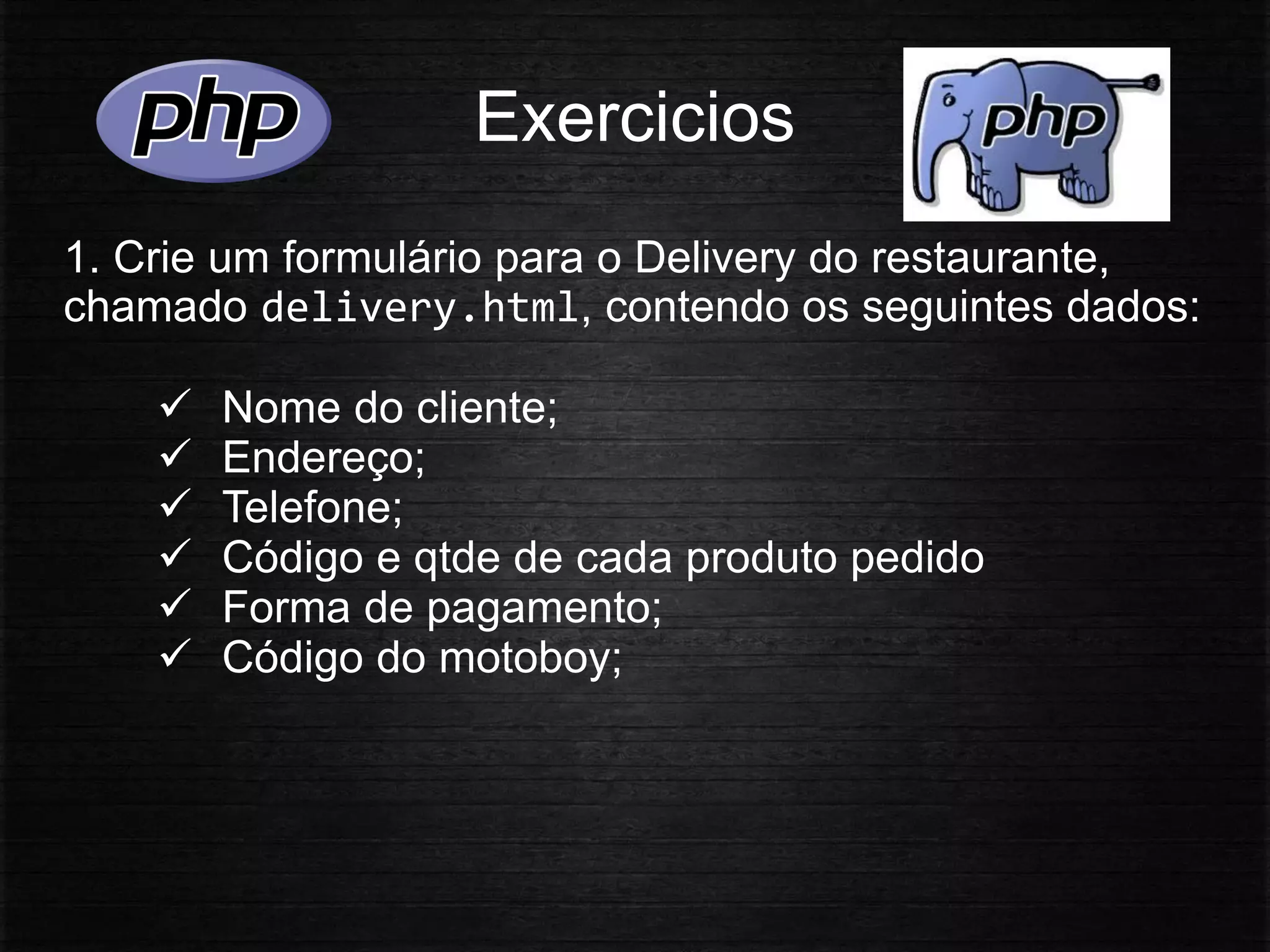 Exercicios
1. Crie um formulário para o Delivery do restaurante,
chamado delivery.html, contendo os seguintes dados:
 Nome do cliente;
 Endereço;
 Telefone;
 Código e qtde de cada produto pedido
 Forma de pagamento;
 Código do motoboy;
 