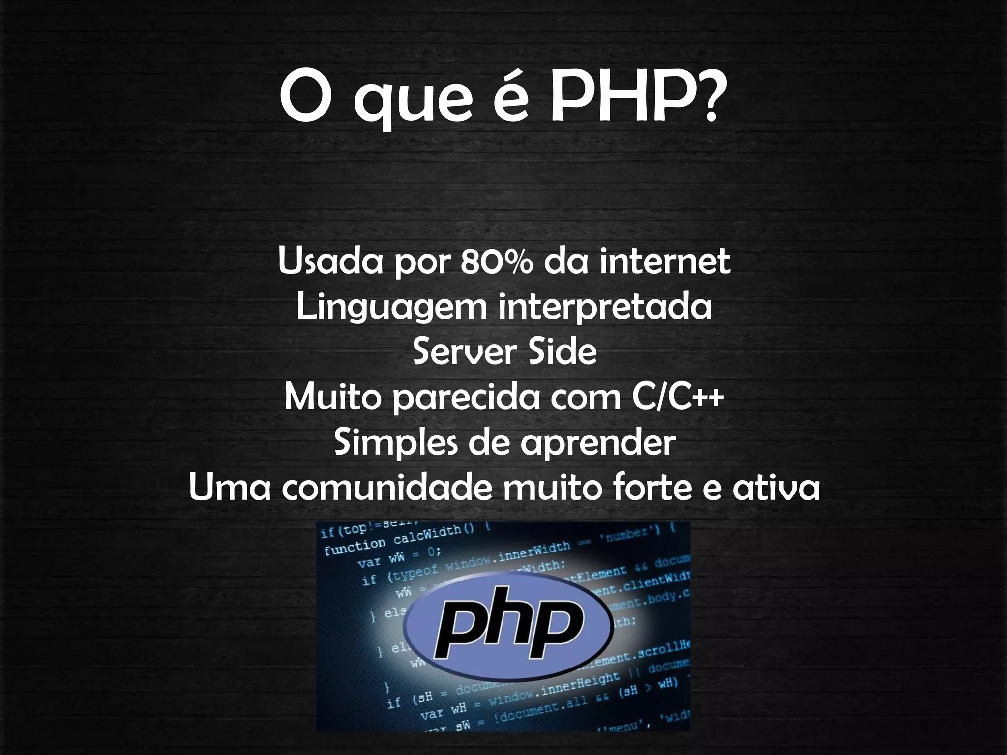 O que é PHP?
Usada por 80% da internet
Linguagem interpretada
Server Side
Muito parecida com C/C++
Simples de aprender
Uma comunidade muito forte e ativa
 