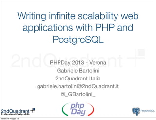 Writing inﬁnite scalability web
applications with PHP and
PostgreSQL
PHPDay 2013 - Verona
Gabriele Bartolini
2ndQuadrant Italia
gabriele.bartolini@2ndQuadrant.it
@_GBartolini_
sabato 18 maggio 13
 