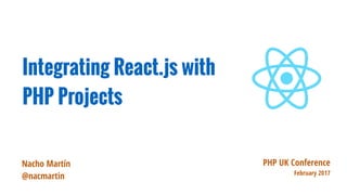 PHP UK Conference
February 2017
Integrating React.js with
PHP Projects
Nacho Martín
@nacmartin
 