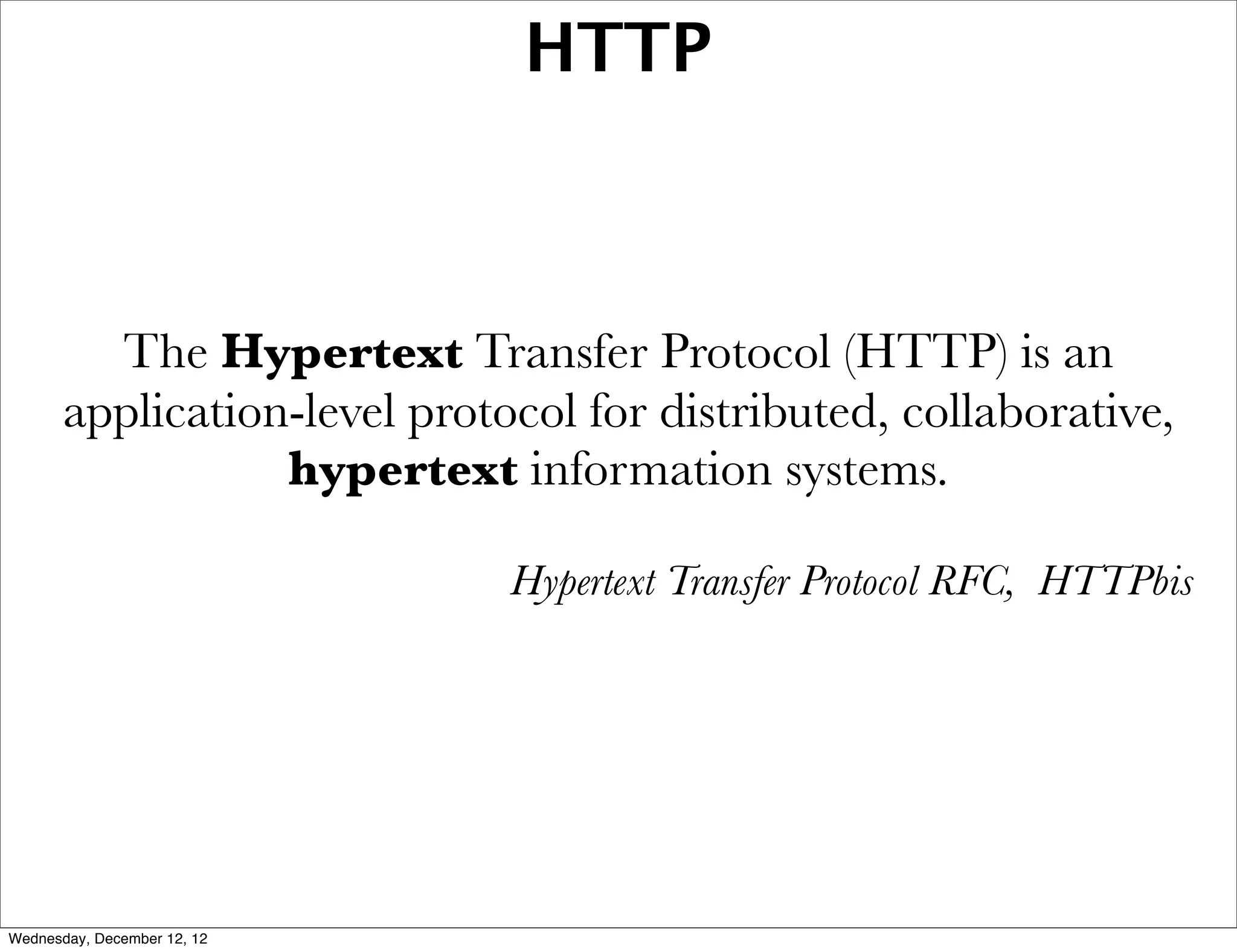 HTTP



         The Hypertext Transfer Protocol (HTTP) is an
       application-level protocol for distributed, collaborative,
                  hypertext information systems.

                              Hypertext Transfer Protocol RFC, HTTPbis




Wednesday, December 12, 12
 