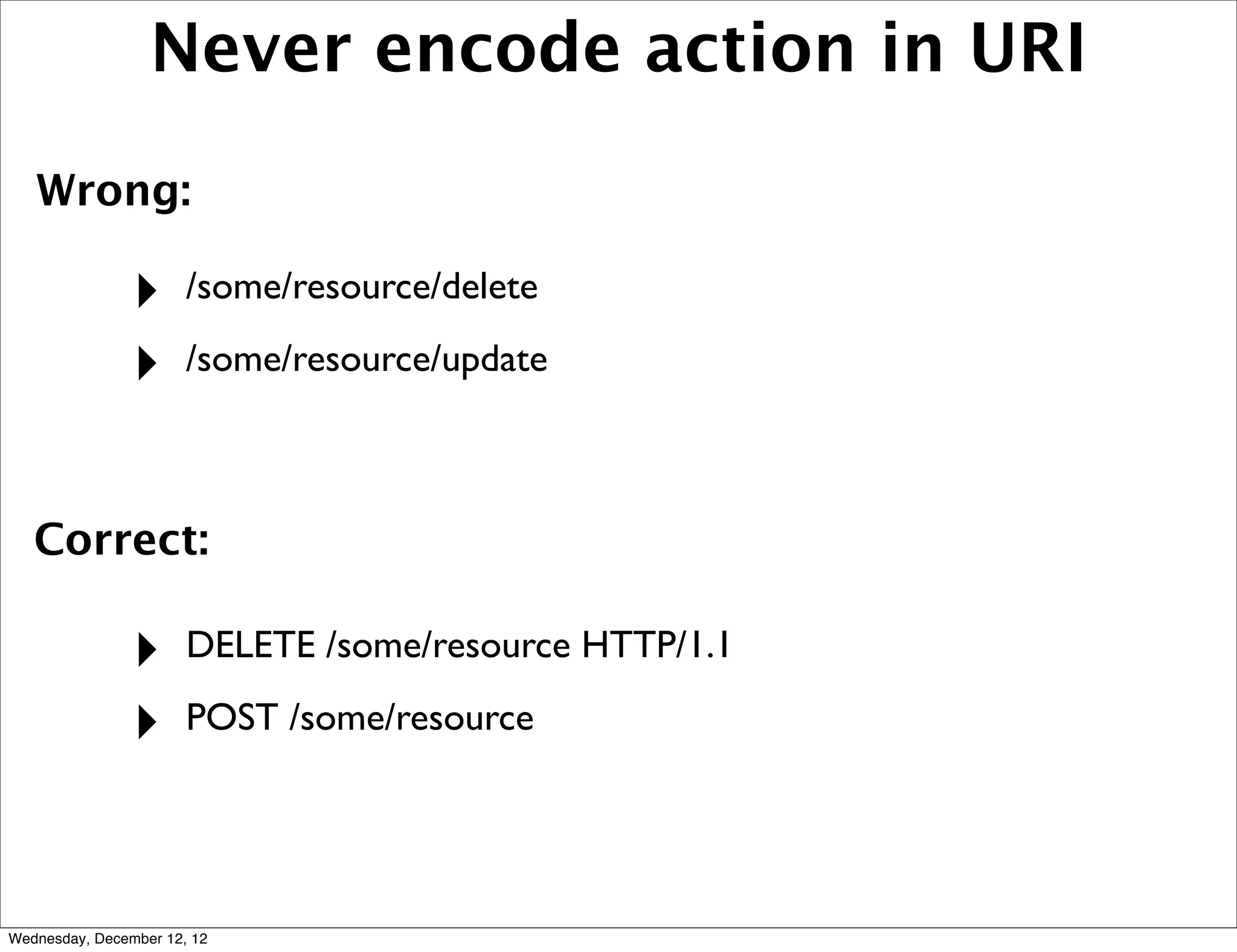 Never encode action in URI
   Wrong:

                ‣      /some/resource/delete

                ‣      /some/resource/update



   Correct:

                ‣      DELETE /some/resource HTTP/1.1

                ‣      POST /some/resource




Wednesday, December 12, 12
 