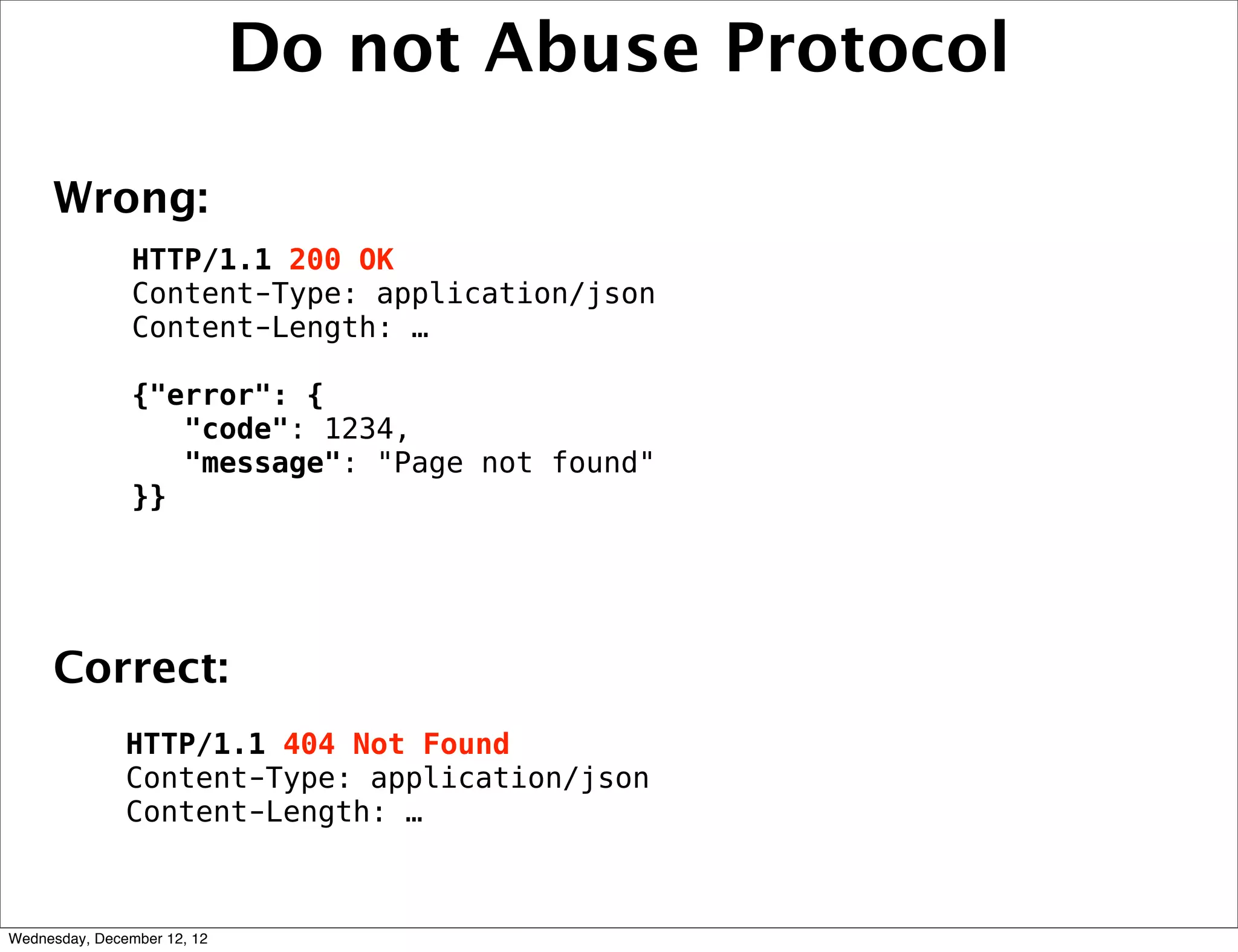 Do not Abuse Protocol

     Wrong:
                HTTP/1.1 200 OK
                Content-Type: application/json
                Content-Length: …

                {"error": {
                   "code": 1234,
                   "message": "Page not found"
                }}




     Correct:
               HTTP/1.1 404 Not Found
               Content-Type: application/json
               Content-Length: …



Wednesday, December 12, 12
 