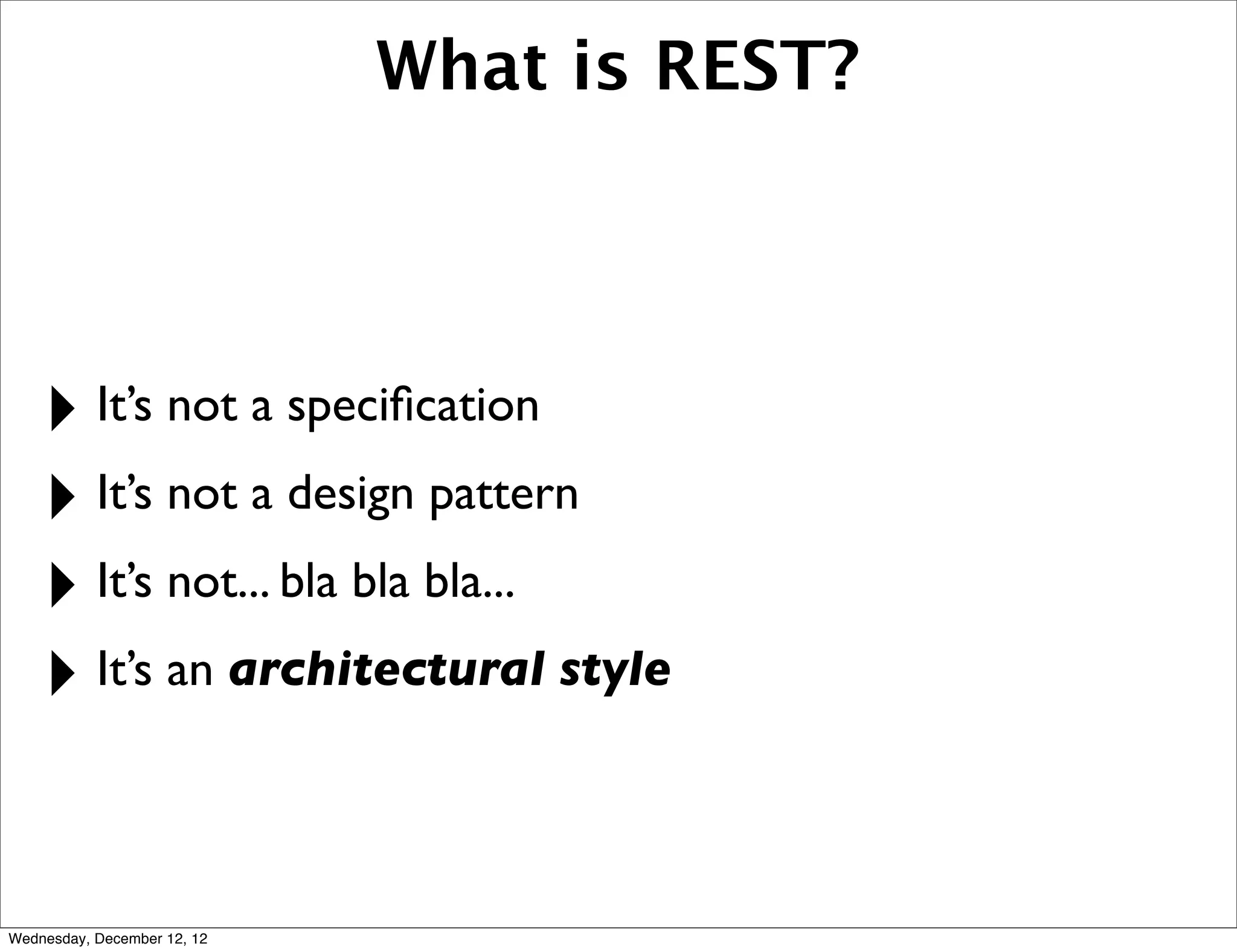 What is REST?




    ‣ It’s not a speciﬁcation
    ‣ It’s not a design pattern
    ‣ It’s not... bla bla bla...
    ‣ It’s an architectural style

Wednesday, December 12, 12
 