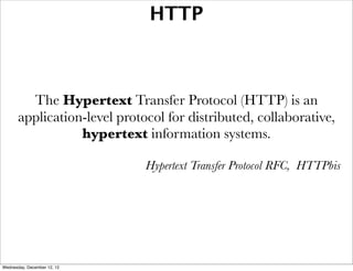 HTTP



         The Hypertext Transfer Protocol (HTTP) is an
       application-level protocol for distributed, collaborative,
                  hypertext information systems.

                              Hypertext Transfer Protocol RFC, HTTPbis




Wednesday, December 12, 12
 
