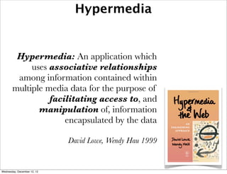 Hypermedia


        Hypermedia: An application which
            uses associative relationships
        among information contained within
       multiple media data for the purpose of
                 facilitating access to, and
              manipulation of, information
                     encapsulated by the data

                             David Lowe, Wendy Hau 1999


Wednesday, December 12, 12
 