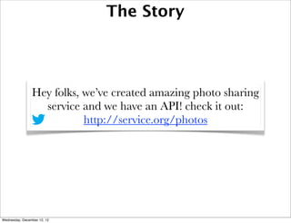 The Story




                Hey folks, we’ve created amazing photo sharing
                  service and we have an API! check it out:
                           http://service.org/photos




Wednesday, December 12, 12
 