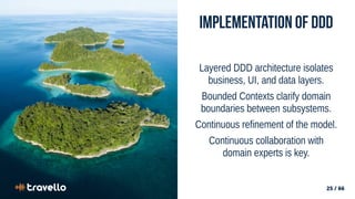 25 / 66
25 / 66
Implementation of DDD
Layered DDD architecture isolates
business, UI, and data layers.
Bounded Contexts clarify domain
boundaries between subsystems.
Continuous refinement of the model.
Continuous collaboration with
domain experts is key.
 
