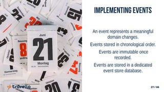 27 / 66
Implementing Events
An event represents a meaningful
domain changes.
Events stored in chronological order.
Events are immutable once
recorded.
Events are stored in a dedicated
event store database.
 