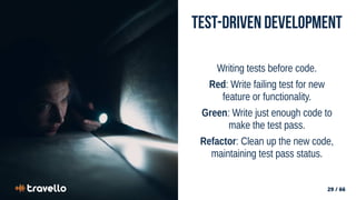 29 / 66
29 / 66
Test-Driven Development
Writing tests before code.
Red: Write failing test for new
feature or functionality.
Green: Write just enough code to
make the test pass.
Refactor: Clean up the new code,
maintaining test pass status.
 