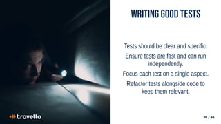 30 / 66
30 / 66
Writing good Tests
Tests should be clear and specific.
Ensure tests are fast and can run
independently.
Focus each test on a single aspect.
Refactor tests alongside code to
keep them relevant.
 