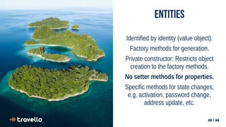 38 / 66
38 / 66
Entities
Identified by identity (value object).
Factory methods for generation.
Private constructor: Restricts object
creation to the factory methods.
No setter methods for properties.
Specific methods for state changes,
e.g. activation, password change,
address update, etc.
 