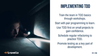 51 / 66
51 / 66
Implementing tdd
Train the team in TDD basics
through workshops.
Start with pair programming to learn.
Use TDD first on small projects to
gain confidence.
Schedule regular refactoring to
practice TDD.
Promote testing as a key part of
development.
 
