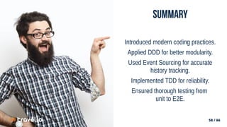 58 / 66
58 / 66
Summary
Introduced modern coding practices.
Applied DDD for better modularity.
Used Event Sourcing for accurate
history tracking.
Implemented TDD for reliability.
Ensured thorough testing from
unit to E2E.
 