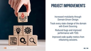 60 / 66
60 / 66
Project Improvements
Increased modularity through
Domain-Driven Design.
Track every state change of the domain
with Event Sourcing.
Reduced bugs and improved
performance with TDD.
Improved code quality metrics from
refactoring sessions.
 