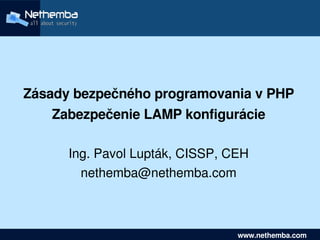  


        Zásady bezpečného programovania v PHP
             Zabezpečenie LAMP konfigurácie

                 Ing. Pavol Lupták, CISSP, CEH
                   nethemba@nethemba.com


                                

     www.nethemba.com                          www.nethemba.com      
 
