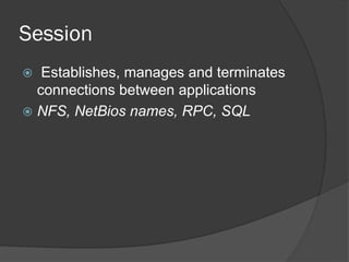 Session
 Establishes, manages and terminates
connections between applications
 NFS, NetBios names, RPC, SQL
 