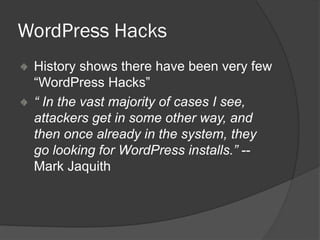 WordPress Hacks
History shows there have been very few
“WordPress Hacks”
“ In the vast majority of cases I see,
attackers get in some other way, and
then once already in the system, they
go looking for WordPress installs.” --
Mark Jaquith
 