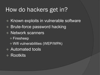 How do hackers get in?
Known exploits in vulnerable software
Brute-force password hacking
Network scanners
Firesheep
Wifi vulnerabilities (WEP/WPA)
Automated tools
Rootkits
 