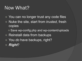 Now What?
You can no longer trust any code files
Nuke the site, start from trusted, fresh
copies
Save wp-config.php and wp-content/uploads
Reinstall data from backups
You do have backups, right?
Right?
 