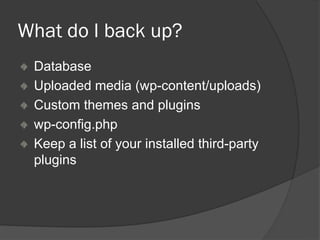 What do I back up?
Database
Uploaded media (wp-content/uploads)
Custom themes and plugins
wp-config.php
Keep a list of your installed third-party
plugins
 