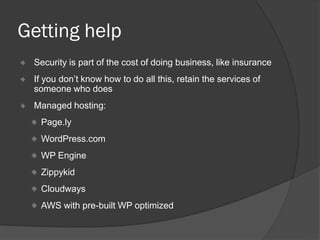Getting help
Security is part of the cost of doing business, like insurance
If you don’t know how to do all this, retain the services of
someone who does
Managed hosting:
Page.ly
WordPress.com
WP Engine
Zippykid
Cloudways
AWS with pre-built WP optimized
 