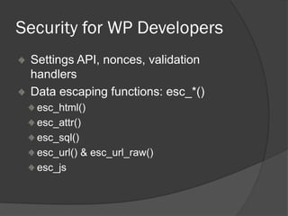 Security for WP Developers
Settings API, nonces, validation
handlers
Data escaping functions: esc_*()
esc_html()
esc_attr()
esc_sql()
esc_url() & esc_url_raw()
esc_js
 
