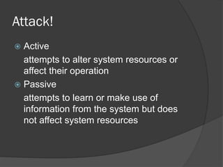 Attack!
 Active
attempts to alter system resources or
affect their operation
 Passive
attempts to learn or make use of
information from the system but does
not affect system resources
 