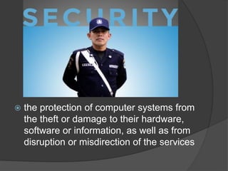  the protection of computer systems from
the theft or damage to their hardware,
software or information, as well as from
disruption or misdirection of the services
 