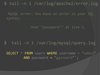 tail –n 1 /var/log/apache2/error.log
MySQL error: You have an error in your SQL
syntax; check the manual that corresponds to
your MySQL server version for the right syntax
to use near "password'" at line 1.
tail –n 1 /var/log/mysql/query.log
SELECT * FROM users WHERE username = 'admin'
AND password = 'password'';
$
~~
$
 